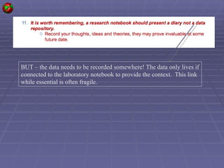 BUT – the data needs to be recorded somewhere! The data only lives if connected to the laboratory notebook to provide the context.  This link while essential is often fragile. 