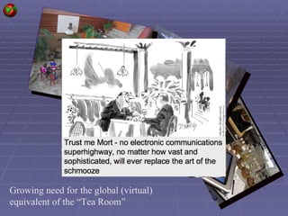 Growing need for the global (virtual) equivalent of the “Tea Room”  
