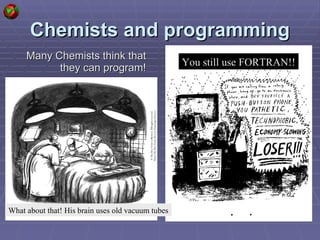 Chemists and programming Many Chemists think that they can program! You still use FORTRAN!! What about that! His brain uses old vacuum tubes 