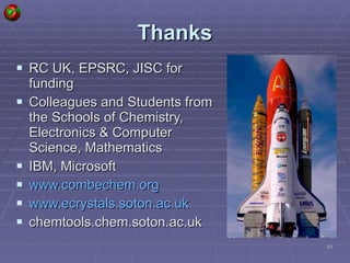 Thanks RC UK, EPSRC, JISC for funding Colleagues and Students from the Schools of Chemistry, Electronics & Computer Science, Mathematics IBM, Microsoft www.combechem.org www.ecrystals.soton.ac.uk chemtools.chem.soton.ac.uk 