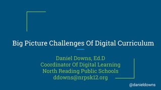 Big Picture Challenges Of Digital Curriculum
Daniel Downs, Ed.D
Coordinator Of Digital Learning
North Reading Public Schools
ddowns@nrpsk12.org
@danieldowns
 