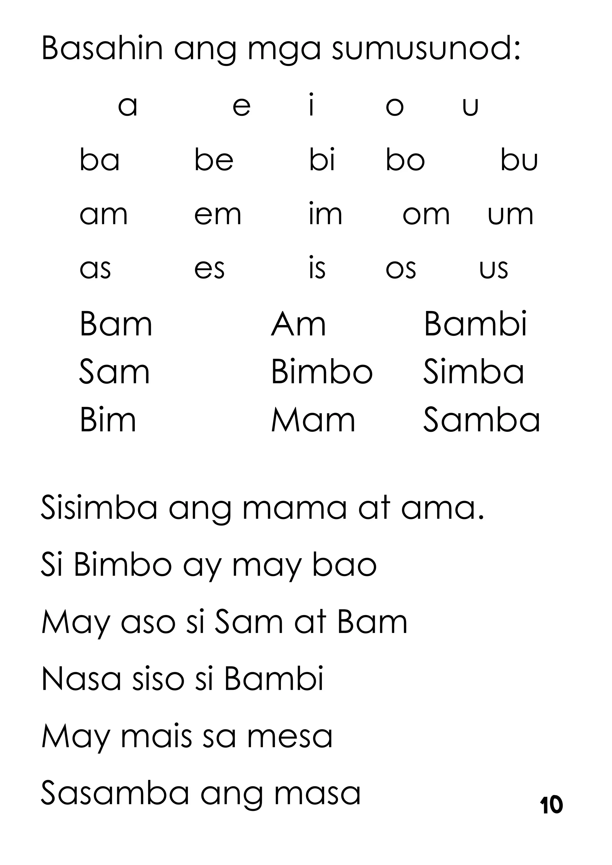 Basahin ang mga sumusunod:
a e i o u
ba be bi bo bu
am em im om um
as es is os us
Bam Am Bambi
Sam Bimbo Simba
Bim Mam Samba
Sisimba ang mama at ama.
Si Bimbo ay may bao
May aso si Sam at Bam
Nasa siso si Bambi
May mais sa mesa
Sasamba ang masa 10
 