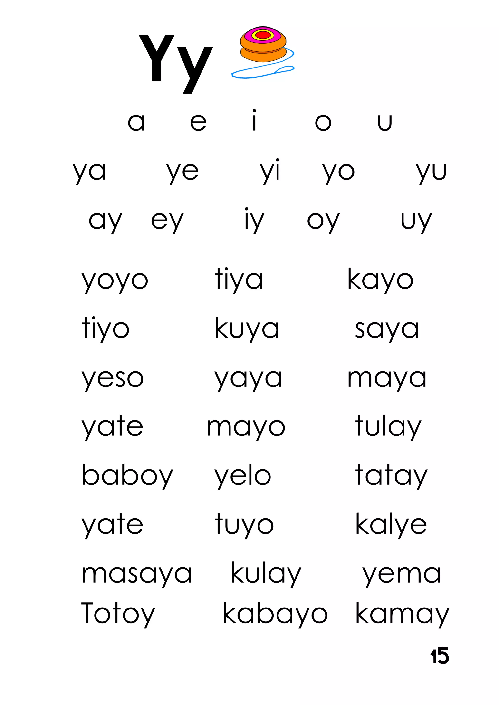 a e i o u
ya ye yi yo yu
ay ey iy oy uy
yoyo tiya kayo
tiyo kuya saya
yeso yaya maya
yate mayo tulay
baboy yelo tatay
yate tuyo kalye
masaya kulay yema
Totoy kabayo kamay
Yy
15
 