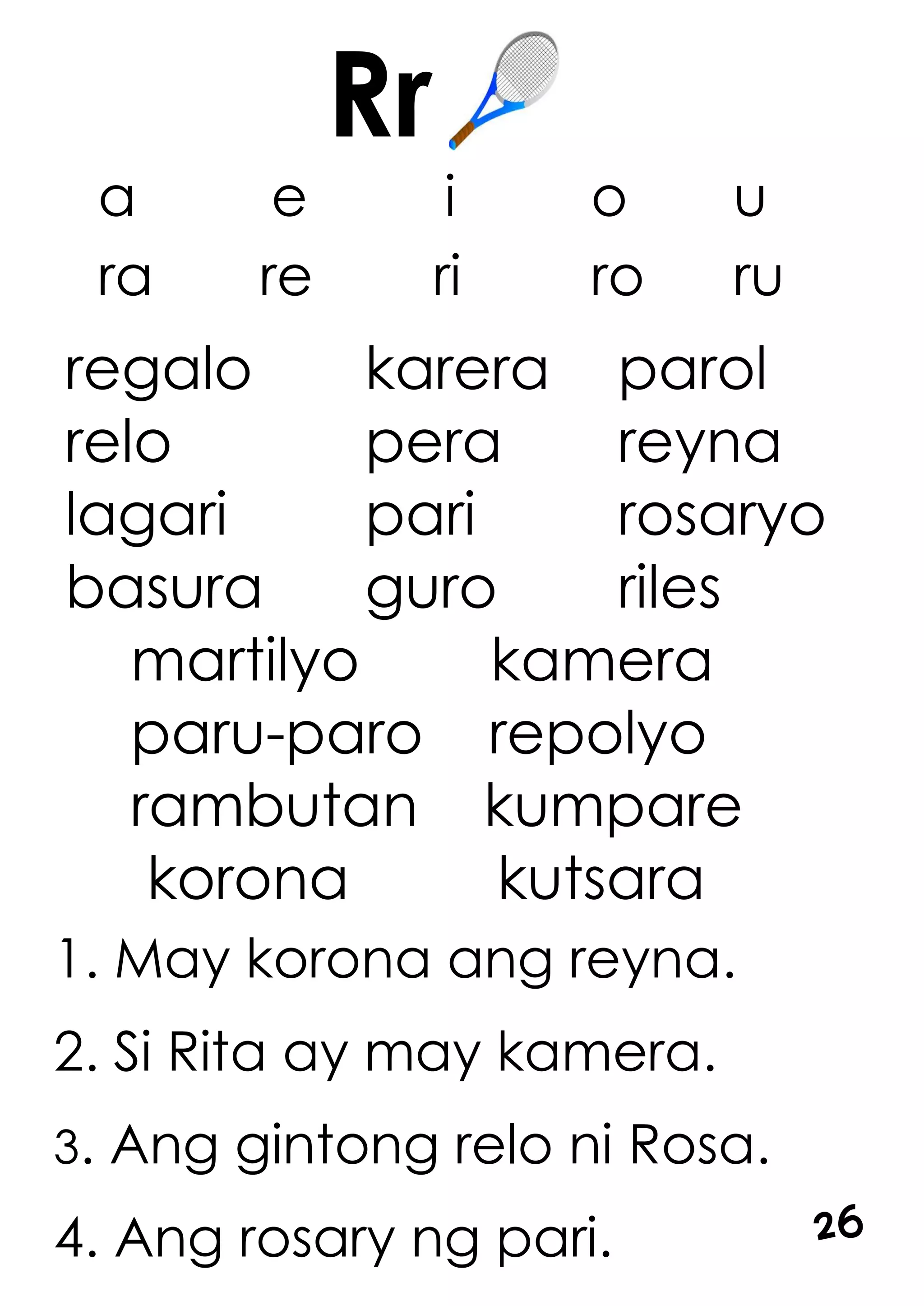 1. May korona ang reyna.
2. Si Rita ay may kamera.
3. Ang gintong relo ni Rosa.
4. Ang rosary ng pari.
a e i o u
ra re ri ro ru
regalo karera parol
relo pera reyna
lagari pari rosaryo
basura guro riles
martilyo kamera
paru-paro repolyo
rambutan kumpare
korona kutsara
Rr
26
 