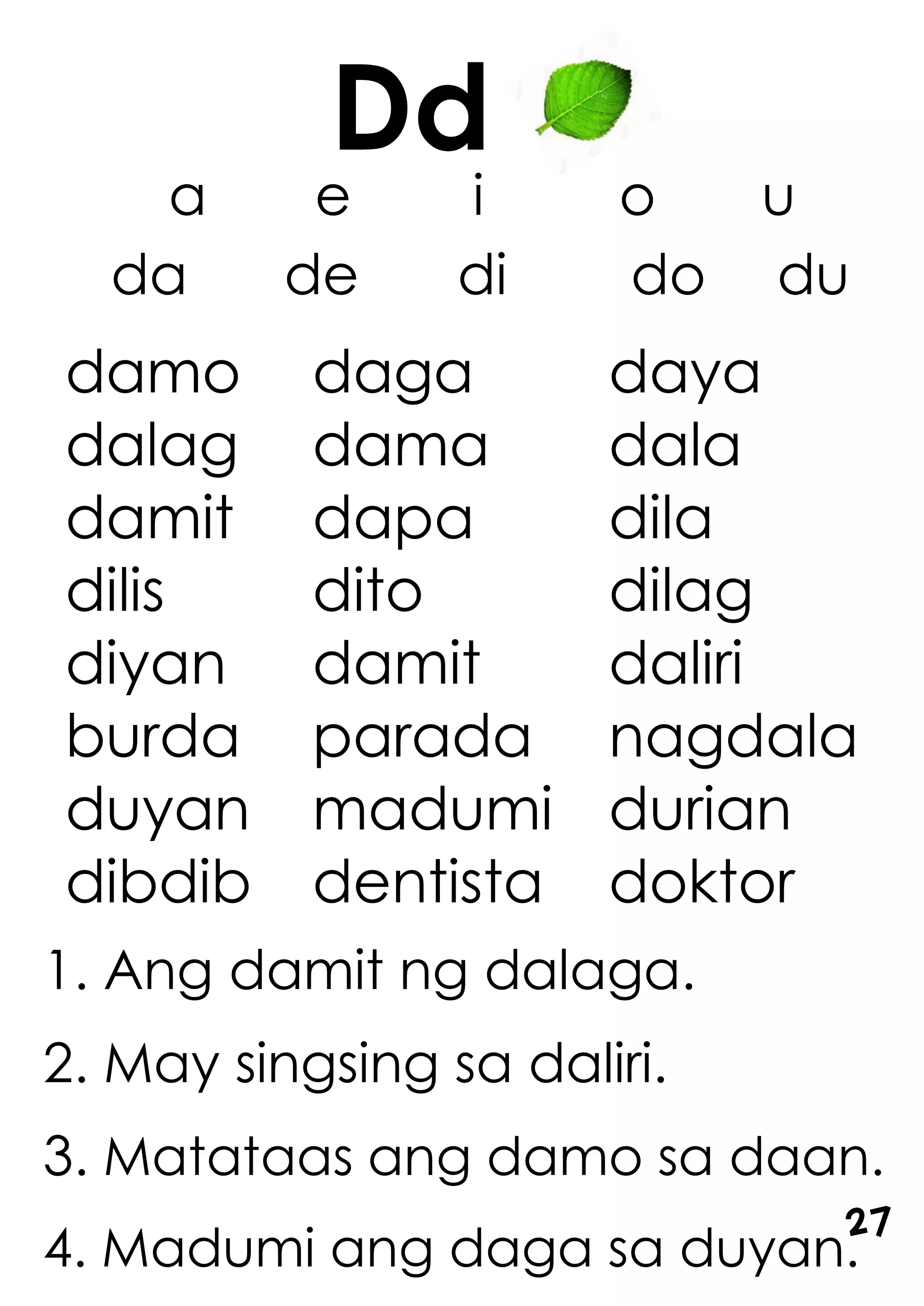 a e i o u
da de di do du
1. Ang damit ng dalaga.
2. May singsing sa daliri.
3. Matataas ang damo sa daan.
4. Madumi ang daga sa duyan.
damo daga daya
dalag dama dala
damit dapa dila
dilis dito dilag
diyan damit daliri
burda parada nagdala
duyan madumi durian
dibdib dentista doktor
Dd
27
 