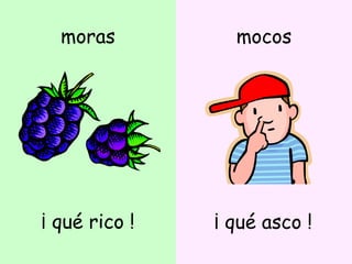 moras ¡ qué rico ! mocos ¡ qué asco ! 