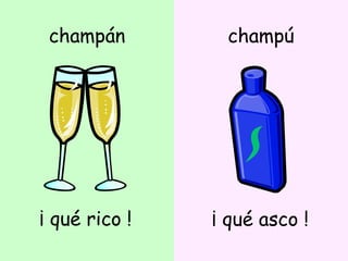 champán ¡ qué rico ! champú ¡ qué asco ! 
