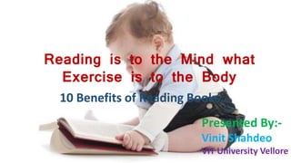 Reading is to the Mind what
Exercise is to the Body
10 Benefits of Reading Books…
Presented By:-
Vinit Shahdeo
VIT University Vellore
 