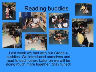 Reading buddies Last week we met with our Grade 4 buddies. We introduced ourselves and read to each other. Later on we will be doing much more together. Stay tuned! 