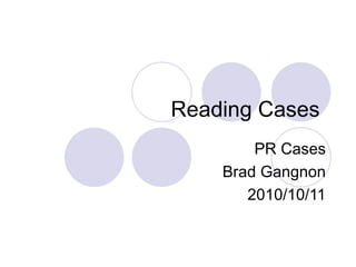 Reading Cases  PR Cases Brad Gangnon 2010/10/11 