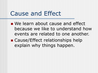 Cause and Effect
 We learn about cause and effect
because we like to understand how
events are related to one another.
 Cause/Effect relationships help
explain why things happen.
 