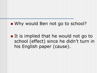  Why would Ben not go to school?
 It is implied that he would not go to
school (effect) since he didn’t turn in
his English paper (cause).
 