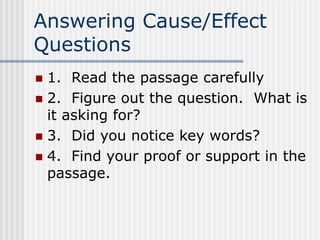 Answering Cause/Effect
Questions
 1. Read the passage carefully
 2. Figure out the question. What is
it asking for?
 3. Did you notice key words?
 4. Find your proof or support in the
passage.
 