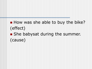  How was she able to buy the bike?
(effect)
 She babysat during the summer.
(cause)
 