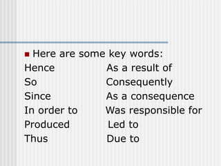  Here are some key words:
Hence As a result of
So Consequently
Since As a consequence
In order to Was responsible for
Produced Led to
Thus Due to
 