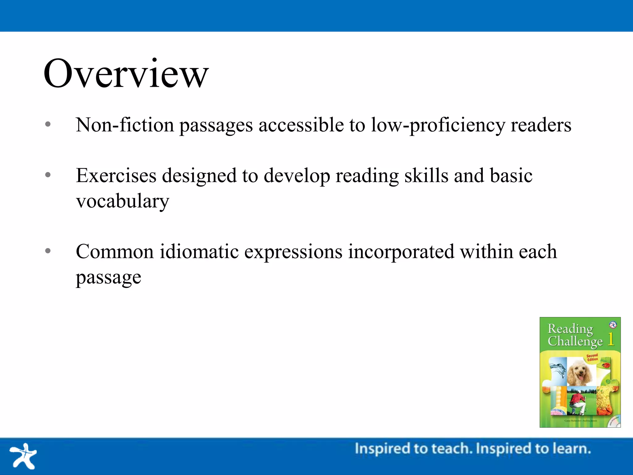 Overview
• Non-fiction passages accessible to low-proficiency readers
• Exercises designed to develop reading skills and basic
vocabulary
• Common idiomatic expressions incorporated within each
passage
 
