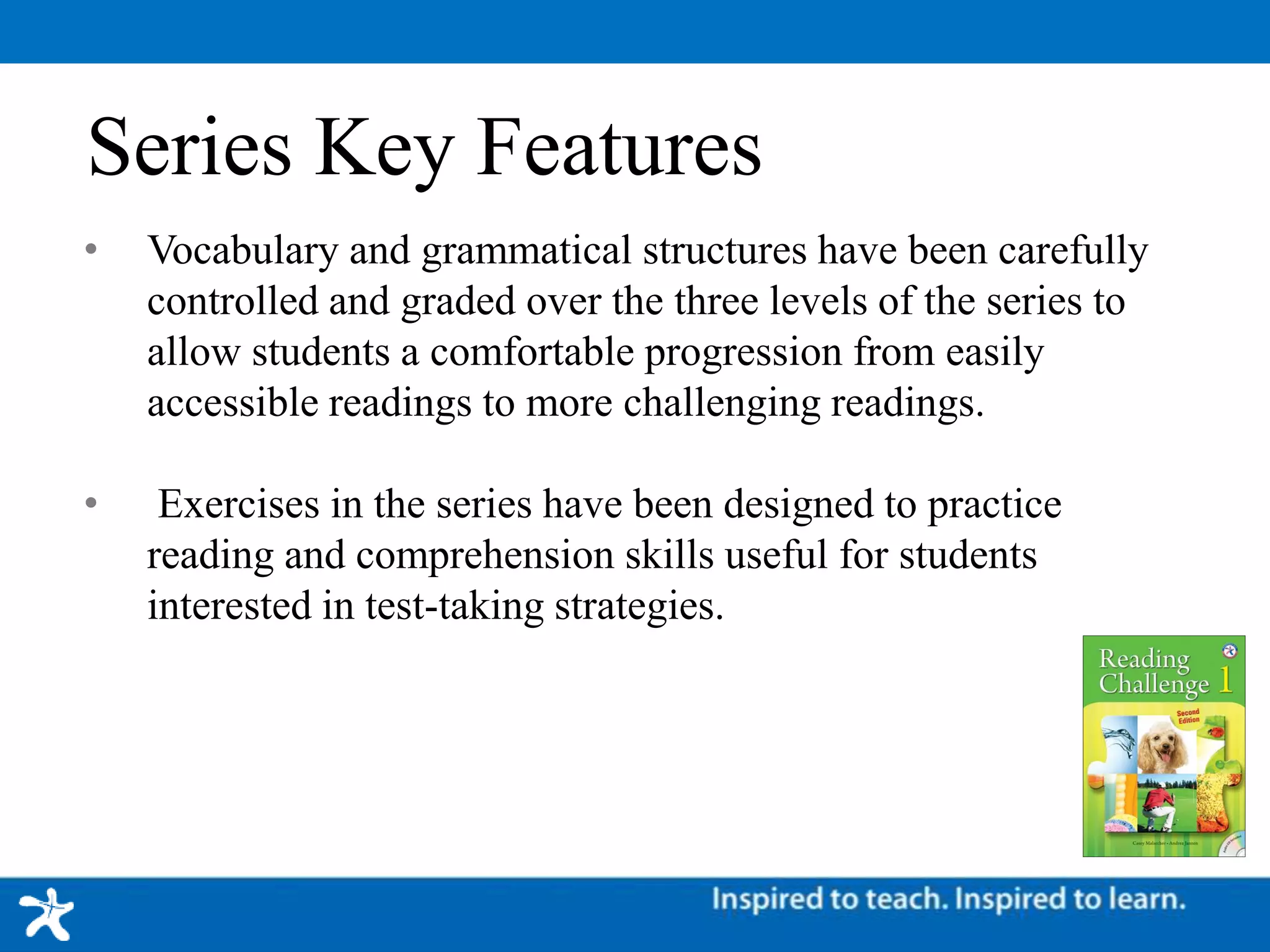 Series Key Features
• Vocabulary and grammatical structures have been carefully
controlled and graded over the three levels of the series to
allow students a comfortable progression from easily
accessible readings to more challenging readings.
• Exercises in the series have been designed to practice
reading and comprehension skills useful for students
interested in test-taking strategies.
 