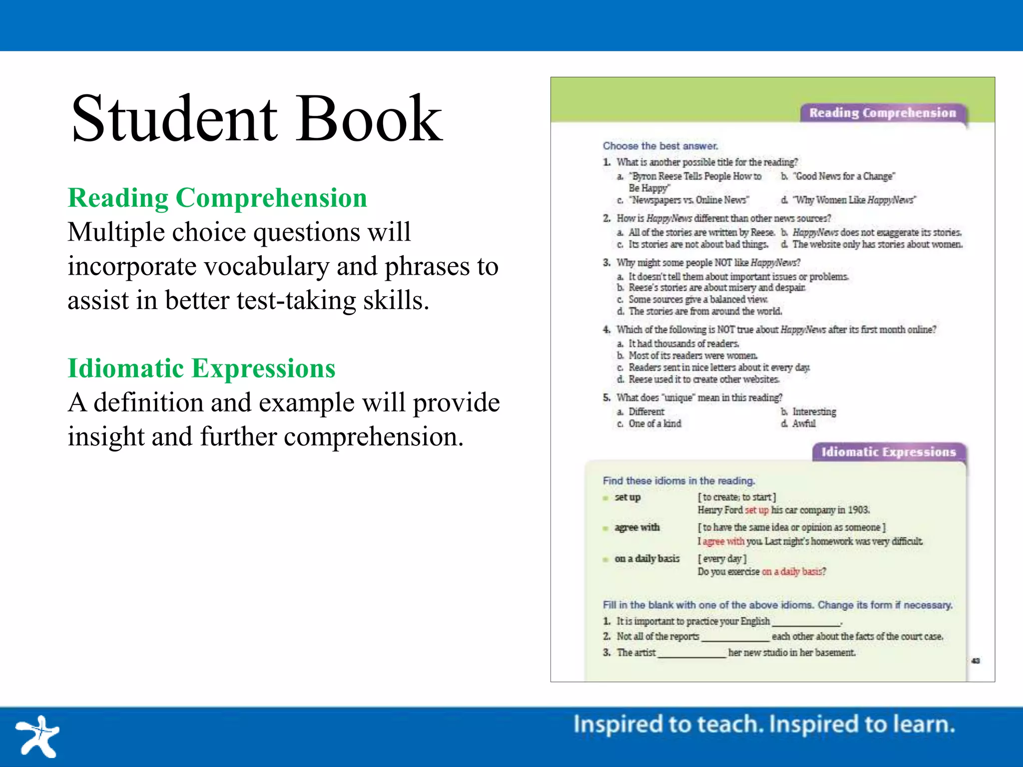 Student Book
Reading Comprehension
Multiple choice questions will
incorporate vocabulary and phrases to
assist in better test-taking skills.
Idiomatic Expressions
A definition and example will provide
insight and further comprehension.
 