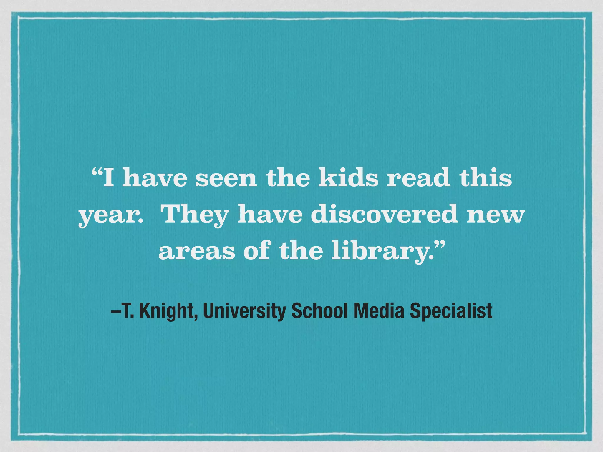 –T. Knight, University School Media Specialist
“I have seen the kids read this
year. They have discovered new
areas of the library.”
 