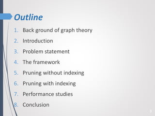 Outline
1. Back ground of graph theory
2. Introduction
3. Problem statement
4. The framework
5. Pruning without indexing
6. Pruning with indexing
7. Performance studies
8. Conclusion
3
 