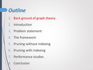 Outline
1. Back ground of graph theory
2. Introduction
3. Problem statement
4. The framework
5. Pruning without indexing
6. Pruning with indexing
7. Performance studies
8. Conclusion
4
 