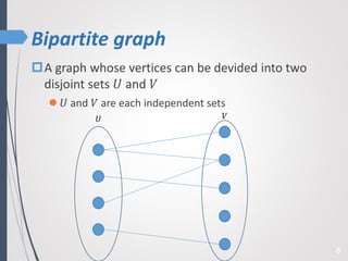 Bipartite graph
8
A graph whose vertices can be devided into two
disjoint sets 𝑈 and 𝑉
 𝑈 and 𝑉 are each independent sets
𝑈 𝑉
 
