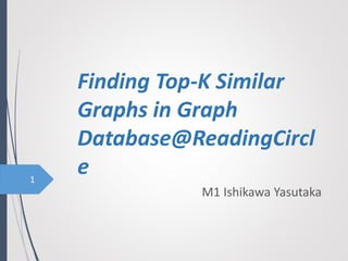 Finding Top-K Similar
Graphs in Graph
Database@ReadingCircl
e
M1 Ishikawa Yasutaka
1
 
