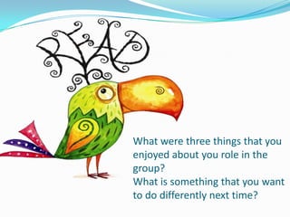 What were three things that you
enjoyed about you role in the
group?
What is something that you want
to do differently next time?

 