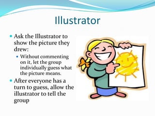 Illustrator
 Ask the Illustrator to
show the picture they
drew:
 Without commenting

on it, let the group
individually guess what
the picture means.

 After everyone has a
turn to guess, allow the
illustrator to tell the
group

 