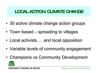 LOCAL ACTION: CLIMATE CHANGE 30 active climate change action groups Town based – spreading to villages Local activists … and local opposition Variable levels of community engagement Champions vs Community Development  