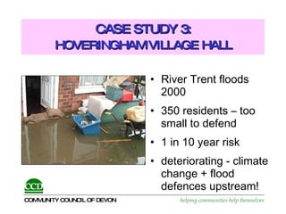 CASE STUDY 3:   HOVERINGHAM VILLAGE HALL   River Trent floods 2000 350 residents – too small to defend 1 in 10 year risk  deteriorating -  climate change + flood defences upstream! 