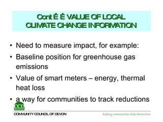 Cont ……VALUE OF LOCAL  CLIMATE CHANGE INFORMATION   Need to measure impact, for example:  Baseline position for greenhouse gas emissions Value of smart meters – energy, thermal heat loss a way for communities to track reductions 