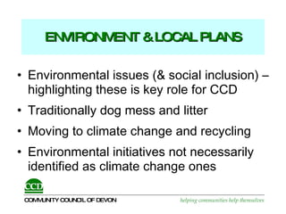 ENVIRONMENT & LOCAL PLANS Environmental issues (& social inclusion) – highlighting these is key role for CCD  Traditionally dog mess and litter Moving to climate change and recycling Environmental initiatives not necessarily identified as climate change ones  