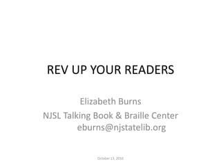 REV UP YOUR READERS Elizabeth Burns NJSL Talking Book & Braille Center	eburns@njstatelib.org October 13, 2010 