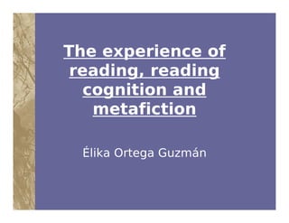 The experience of
 reading, reading
   cognition and
    metafiction

  Élika Ortega Guzmán
 