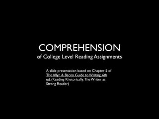COMPREHENSION
of College Level Reading Assignments

   A slide presentation based on Chapter 5 of
   The Allyn & Bacon Guide to Writing, 6th
   ed. (Reading Rhetorically: The Writer as
   Strong Reader)
 