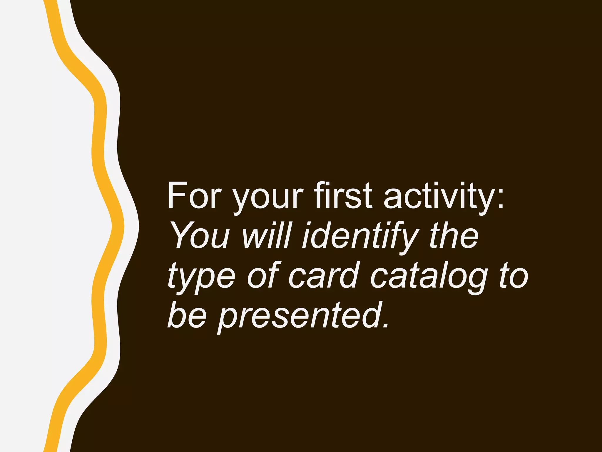 For your first activity:
You will identify the
type of card catalog to
be presented.
 