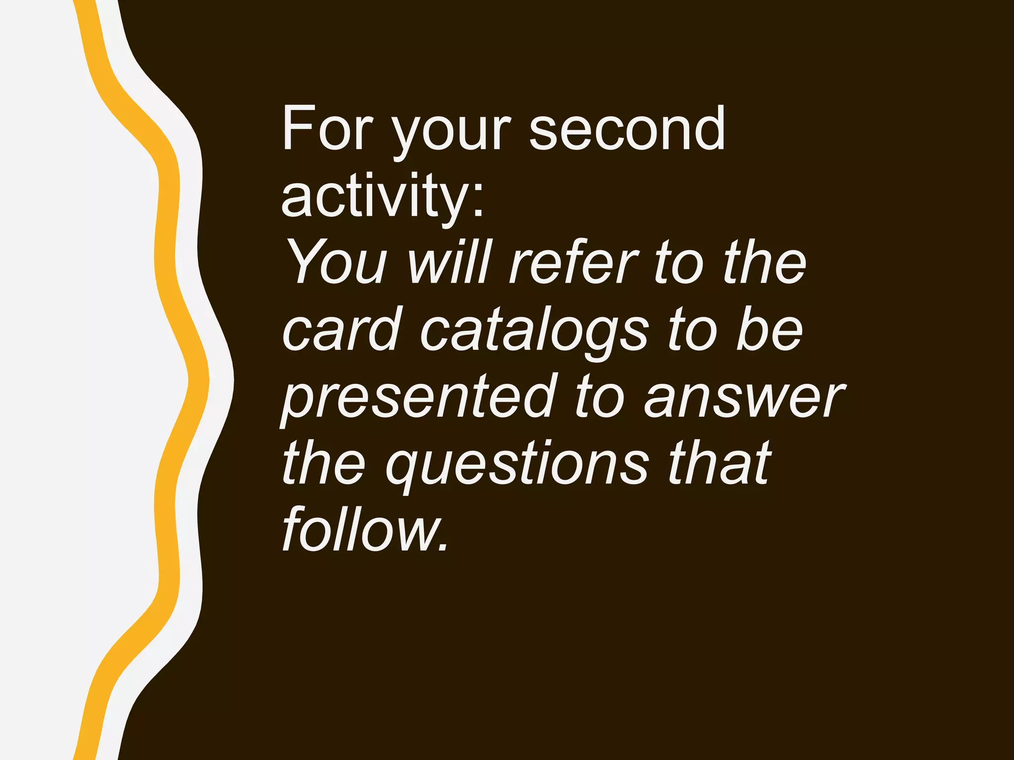 For your second
activity:
You will refer to the
card catalogs to be
presented to answer
the questions that
follow.
 