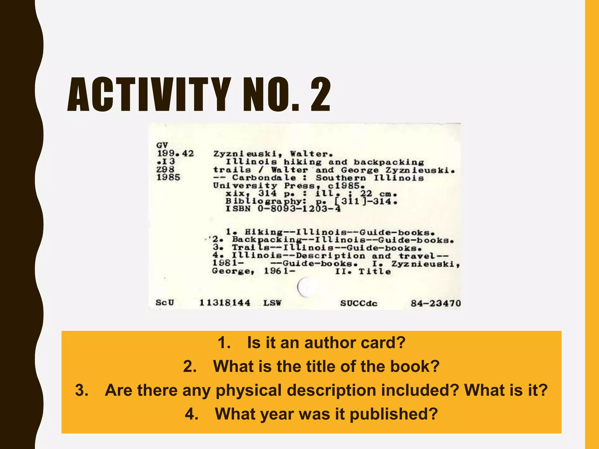 ACTIVITY NO. 2
1. Is it an author card?
2. What is the title of the book?
3. Are there any physical description included? What is it?
4. What year was it published?
 