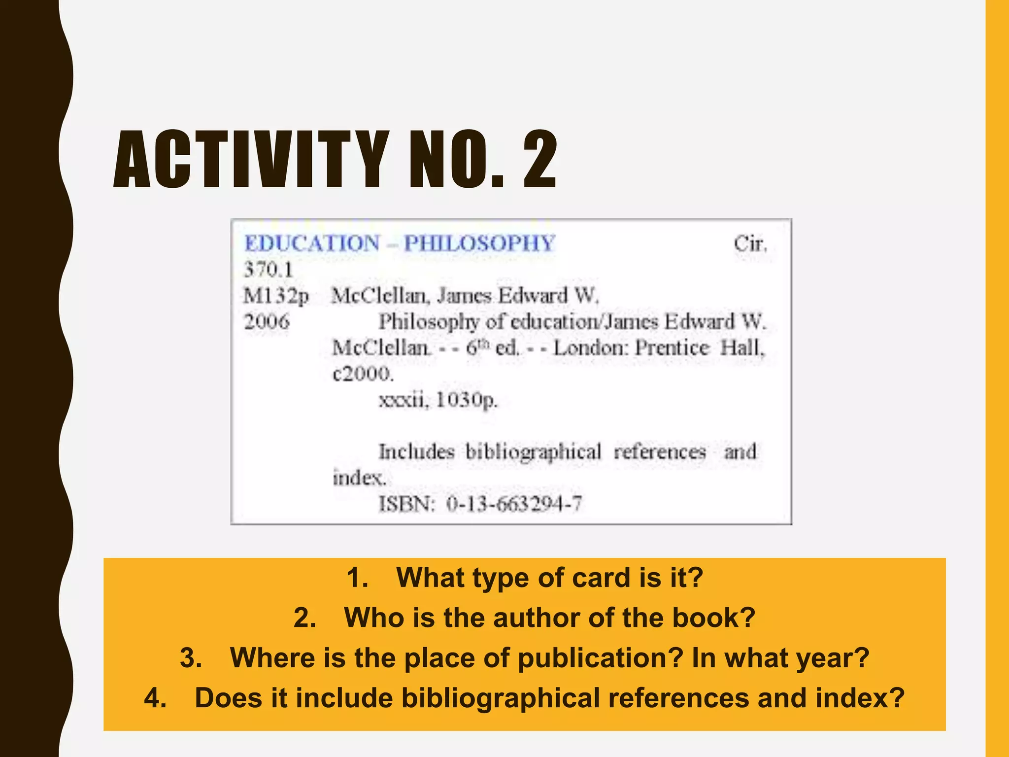 ACTIVITY NO. 2
1. What type of card is it?
2. Who is the author of the book?
3. Where is the place of publication? In what year?
4. Does it include bibliographical references and index?
 