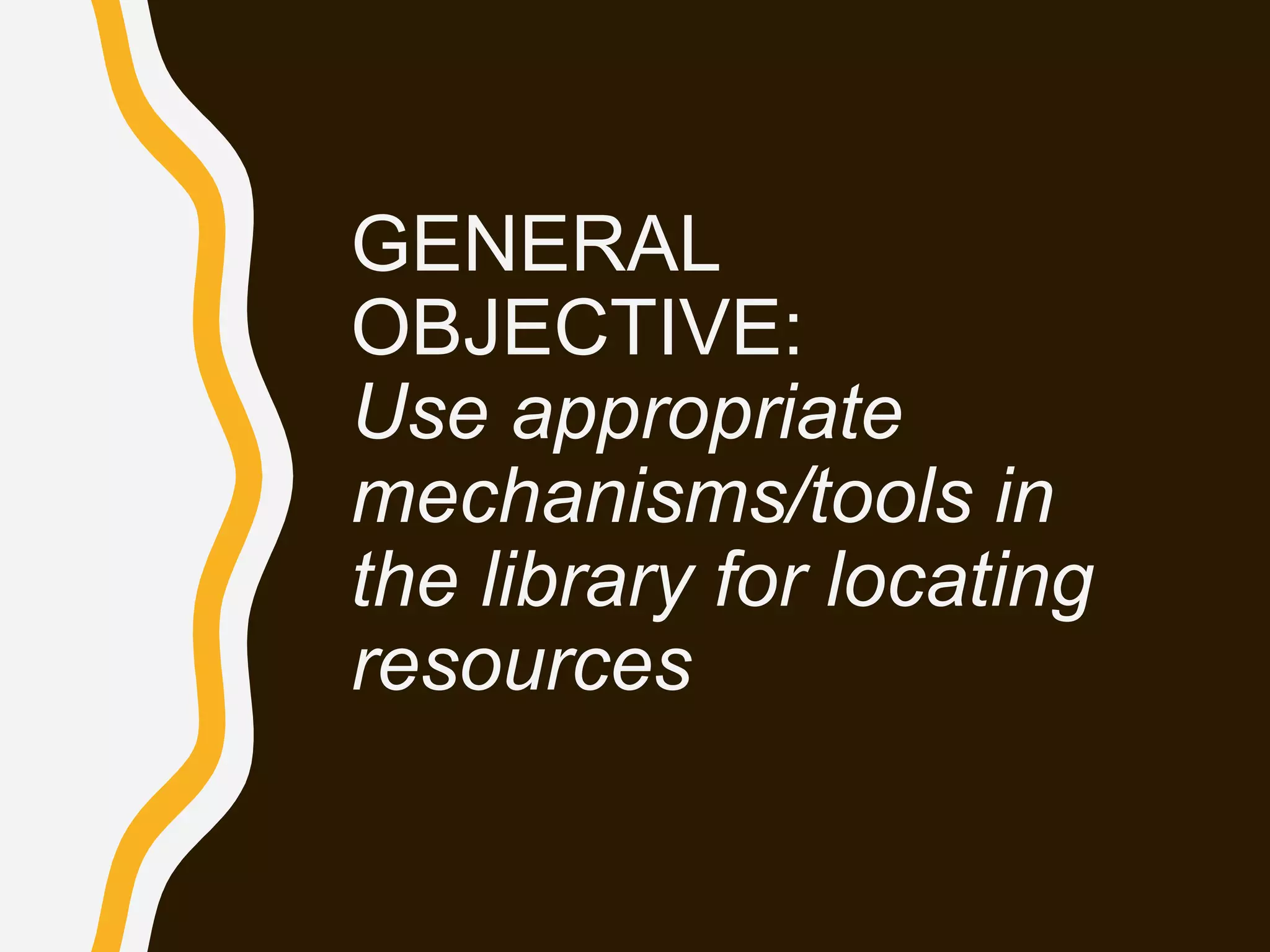 GENERAL
OBJECTIVE:
Use appropriate
mechanisms/tools in
the library for locating
resources
 