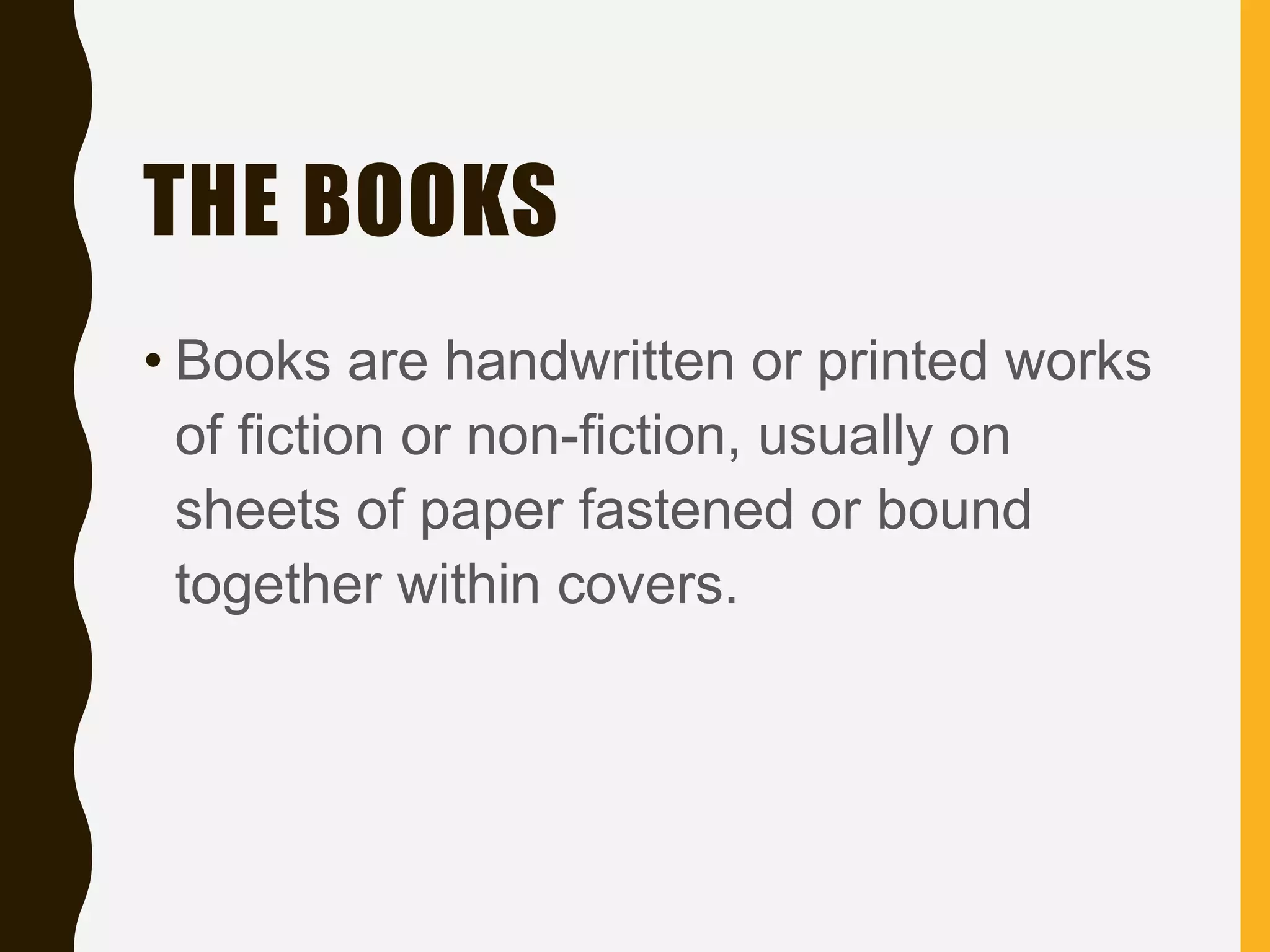 THE BOOKS
• Books are handwritten or printed works
of fiction or non-fiction, usually on
sheets of paper fastened or bound
together within covers.
 