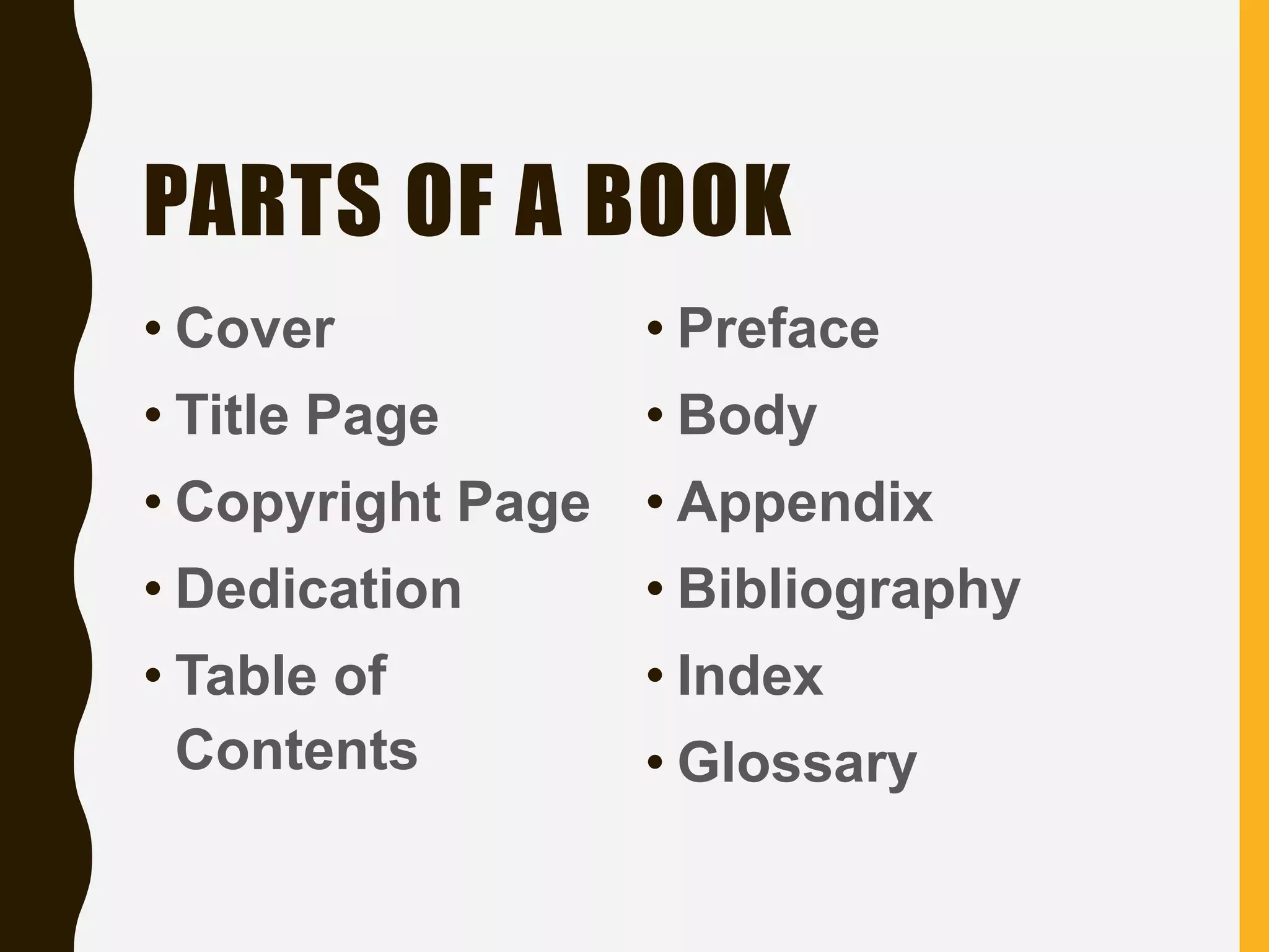 PARTS OF A BOOK
• Cover
• Title Page
• Copyright Page
• Dedication
• Table of
Contents
• Preface
• Body
• Appendix
• Bibliography
• Index
• Glossary
 