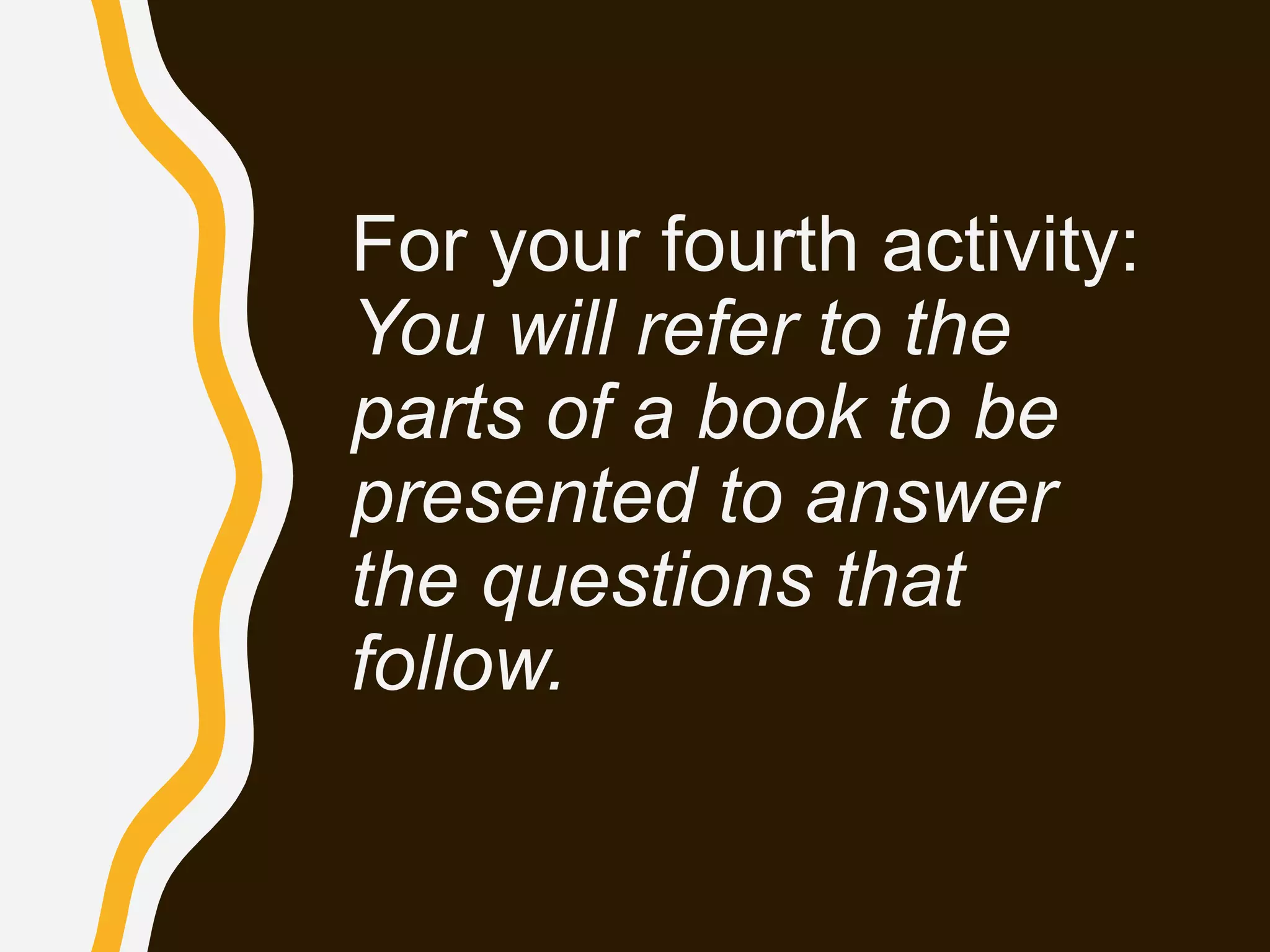 For your fourth activity:
You will refer to the
parts of a book to be
presented to answer
the questions that
follow.
 