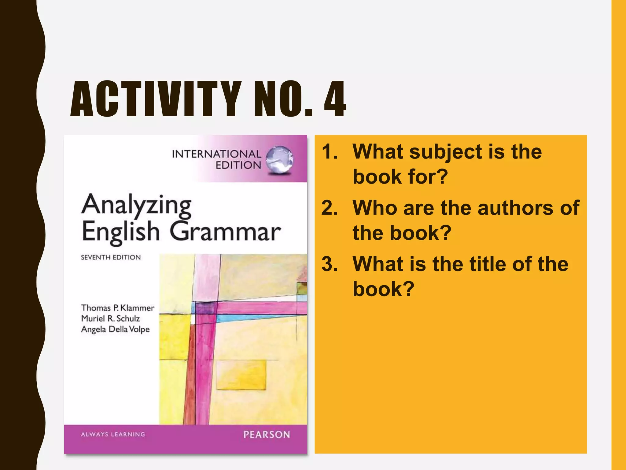 ACTIVITY NO. 4
1. What subject is the
book for?
2. Who are the authors of
the book?
3. What is the title of the
book?
 