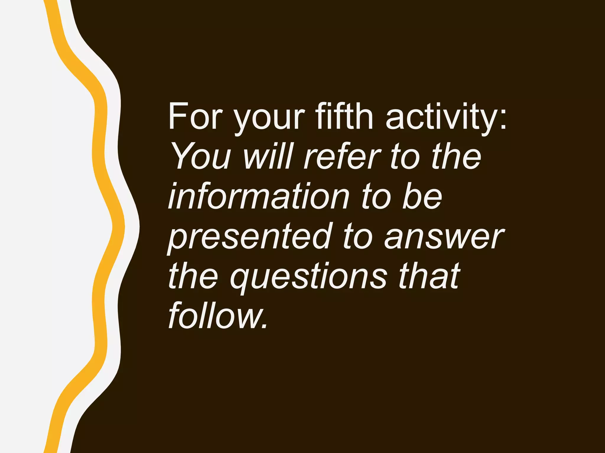 For your fifth activity:
You will refer to the
information to be
presented to answer
the questions that
follow.
 