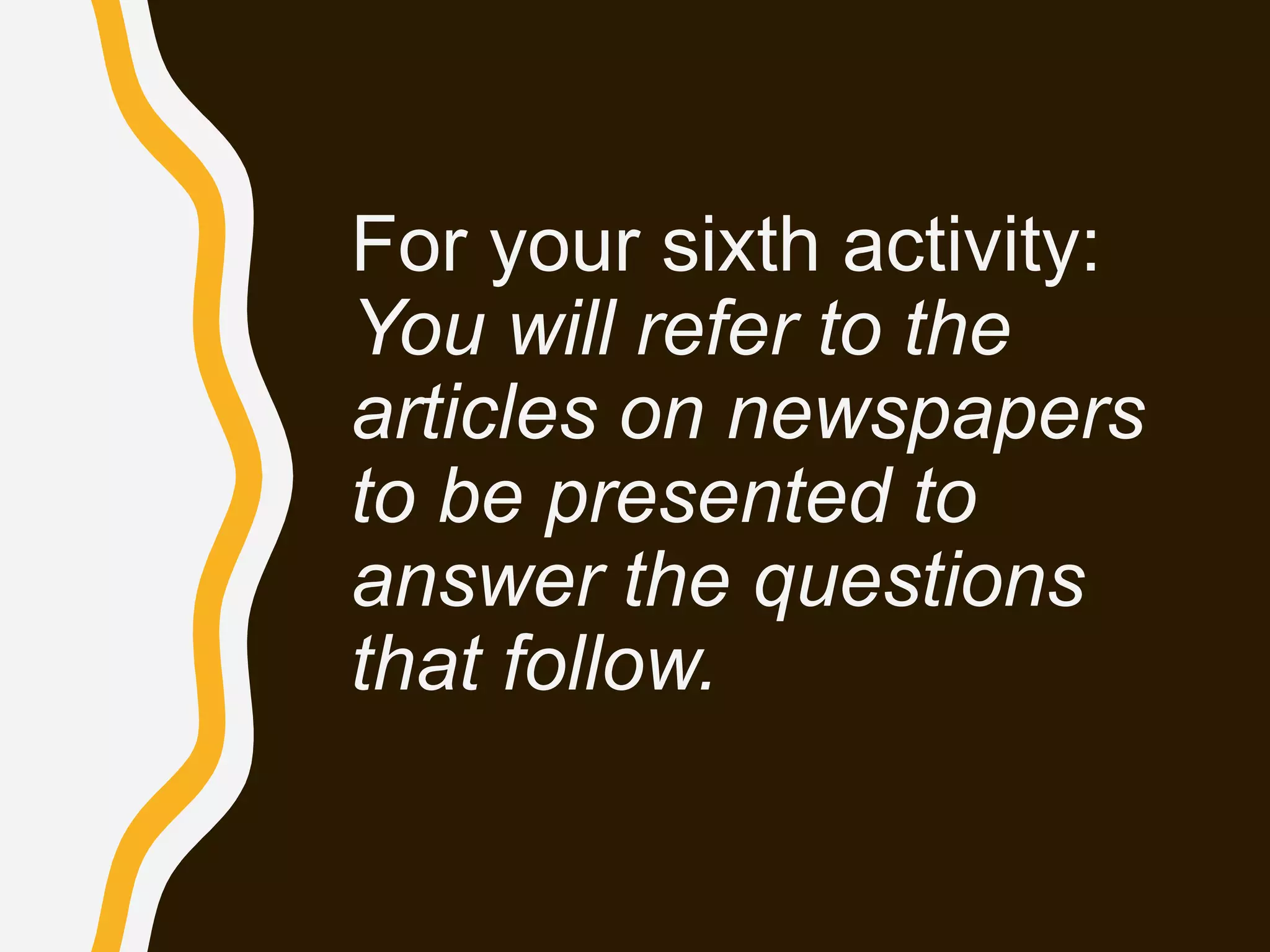 For your sixth activity:
You will refer to the
articles on newspapers
to be presented to
answer the questions
that follow.
 