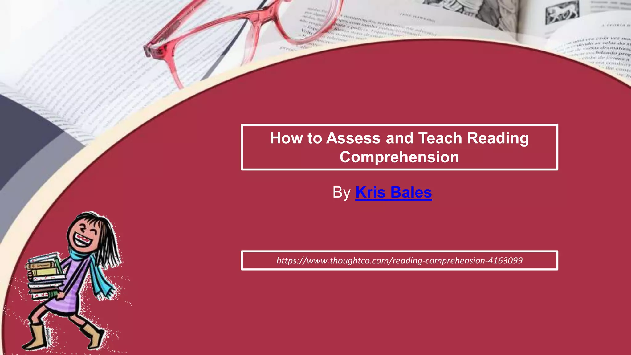 How to Assess and Teach Reading
Comprehension
By Kris Bales
https://www.thoughtco.com/reading-comprehension-4163099
 