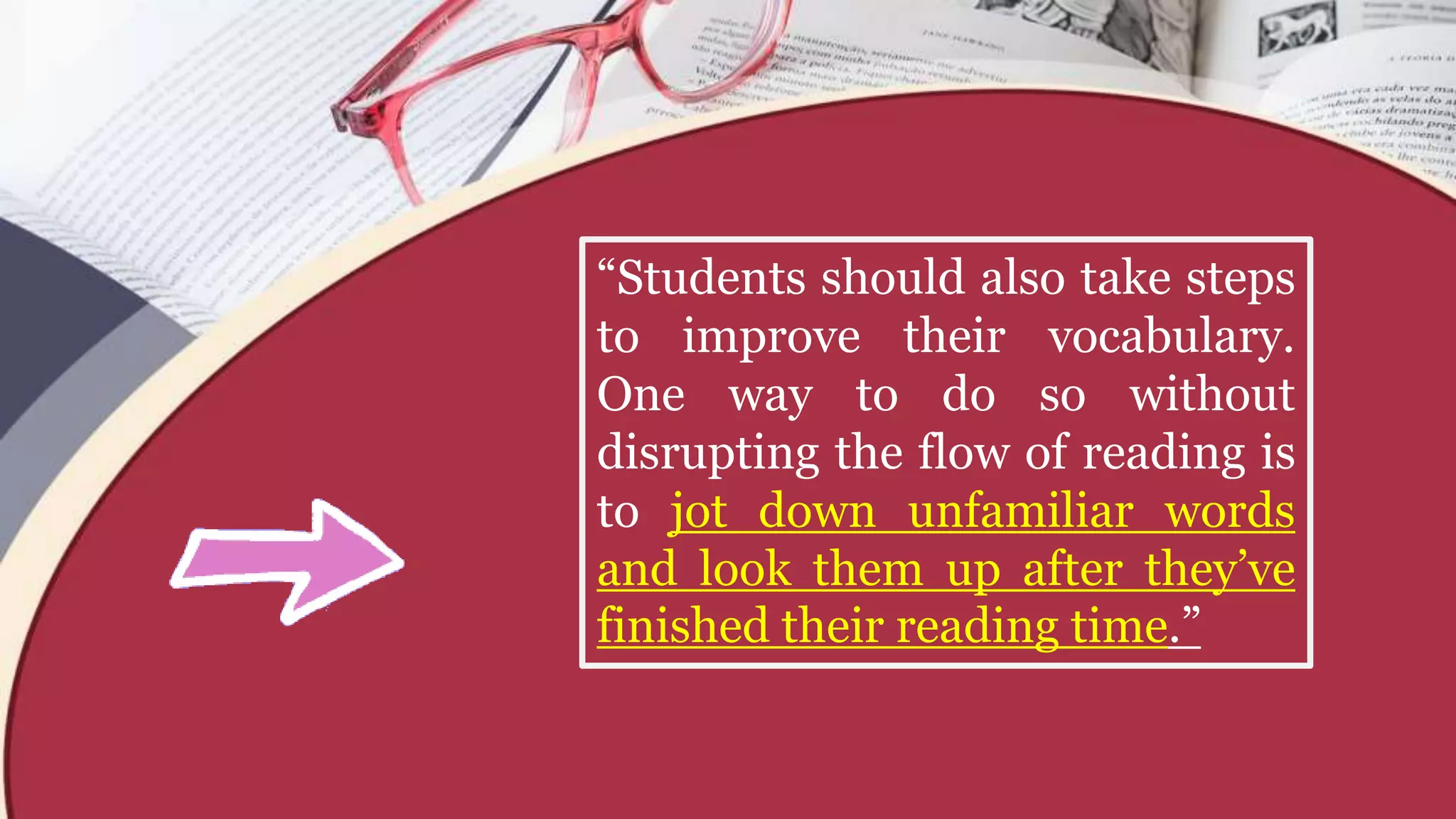 “Students should also take steps
to improve their vocabulary.
One way to do so without
disrupting the flow of reading is
to jot down unfamiliar words
and look them up after they’ve
finished their reading time.”
 