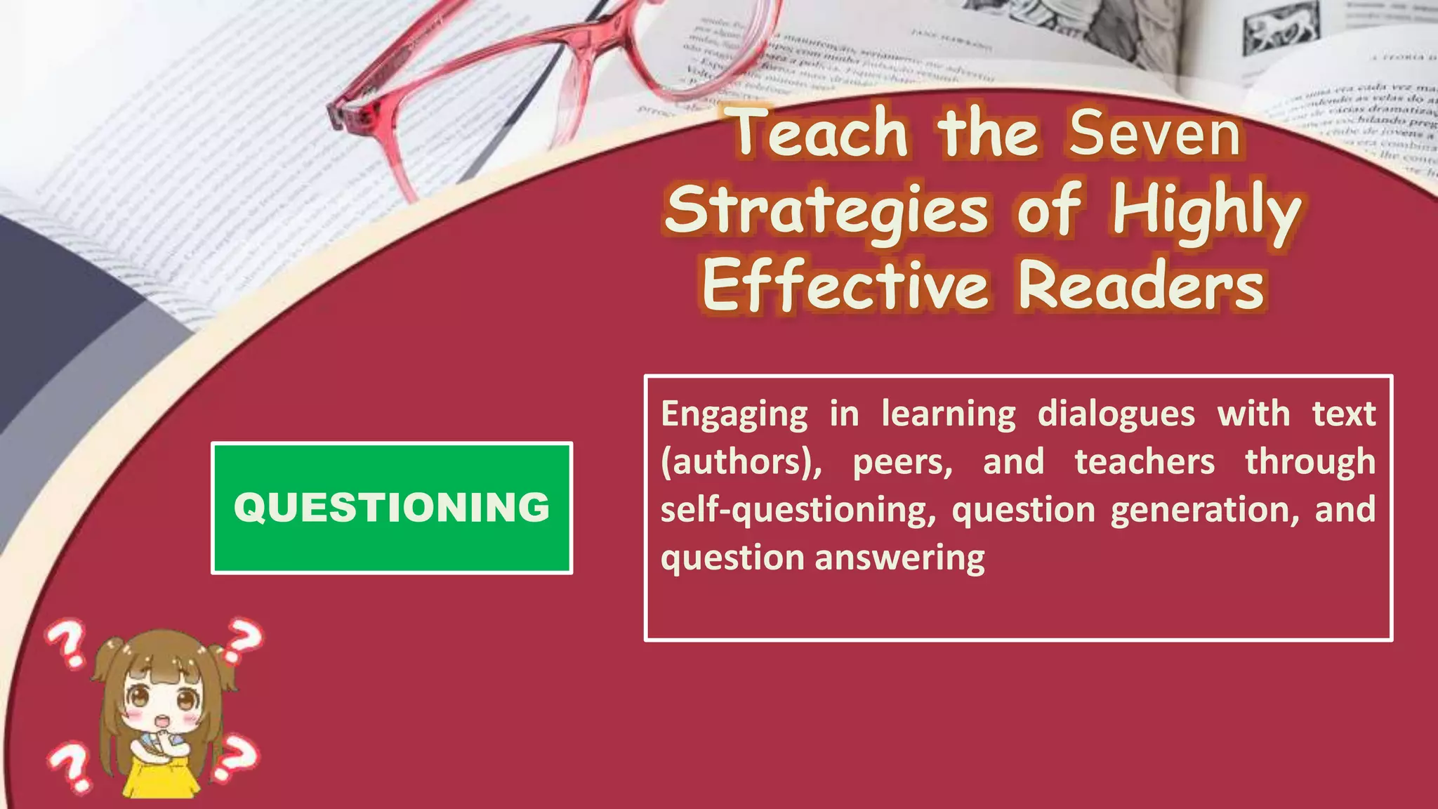 Teach the Seven
Strategies of Highly
Effective Readers
Engaging in learning dialogues with text
(authors), peers, and teachers through
self-questioning, question generation, and
question answering
QUESTIONING
 